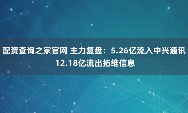 配资查询之家官网 主力复盘：5.26亿流入中兴通讯 12.18亿流出拓维信息