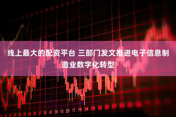 线上最大的配资平台 三部门发文推进电子信息制造业数字化转型