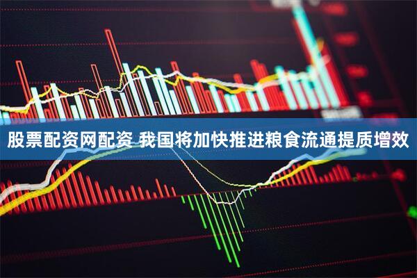 股票配资网配资 我国将加快推进粮食流通提质增效