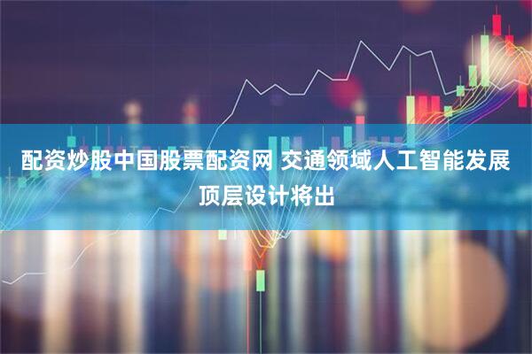 配资炒股中国股票配资网 交通领域人工智能发展顶层设计将出