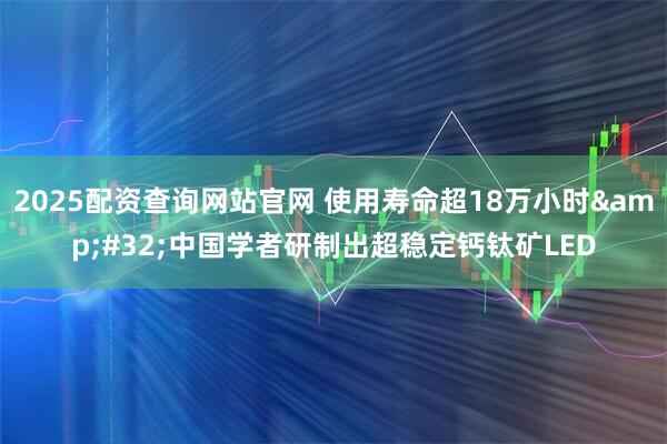 2025配资查询网站官网 使用寿命超18万小时&#32;中国学者研制出超稳定钙钛矿LED
