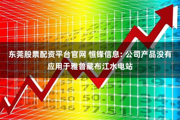 东莞股票配资平台官网 恒锋信息: 公司产品没有应用于雅鲁藏布江水电站