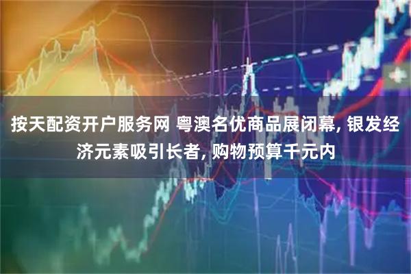 按天配资开户服务网 粤澳名优商品展闭幕, 银发经济元素吸引长者, 购物预算千元内