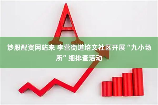 炒股配资网站来 李营街道培文社区开展“九小场所”细排查活动