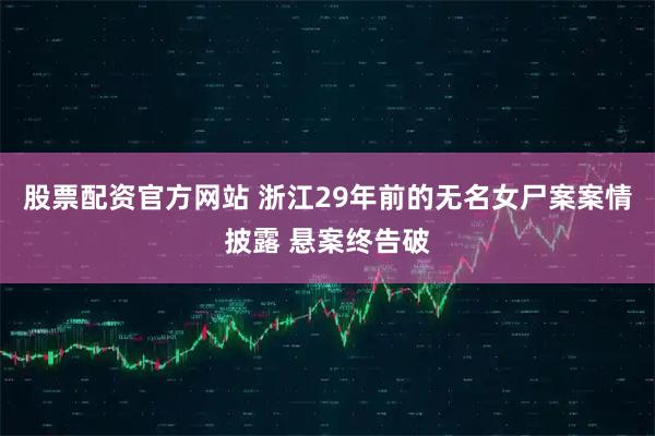 股票配资官方网站 浙江29年前的无名女尸案案情披露 悬案终告破