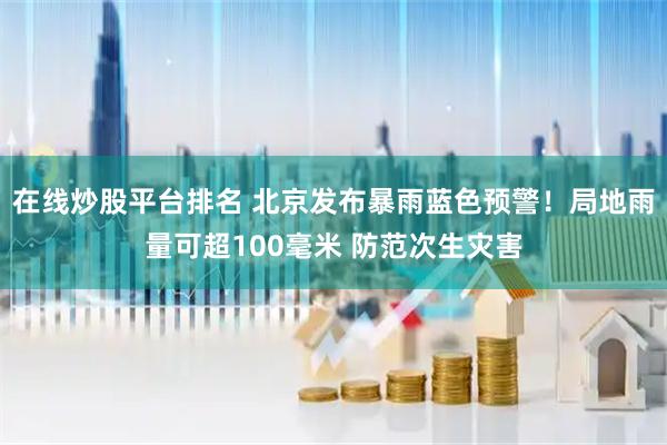 在线炒股平台排名 北京发布暴雨蓝色预警！局地雨量可超100毫米 防范次生灾害