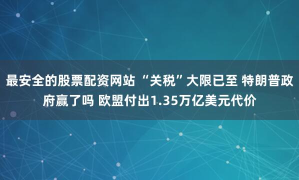 最安全的股票配资网站 “关税”大限已至 特朗普政府赢了吗 欧盟付出1.35万亿美元代价