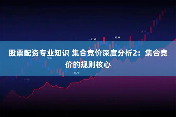 股票配资专业知识 集合竞价深度分析2：集合竞价的规则核心