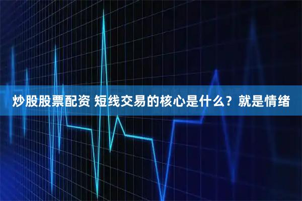 炒股股票配资 短线交易的核心是什么？就是情绪
