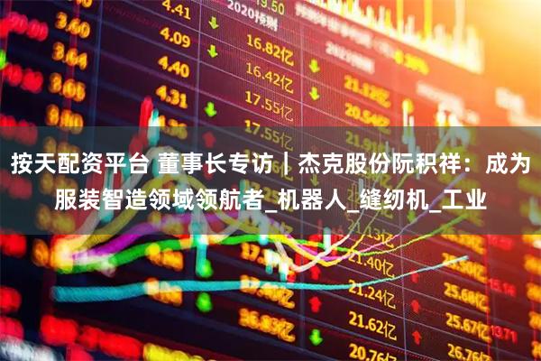 按天配资平台 董事长专访｜杰克股份阮积祥：成为服装智造领域领航者_机器人_缝纫机_工业
