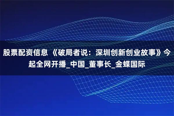 股票配资信息 《破局者说：深圳创新创业故事》今起全网开播_中国_董事长_金蝶国际