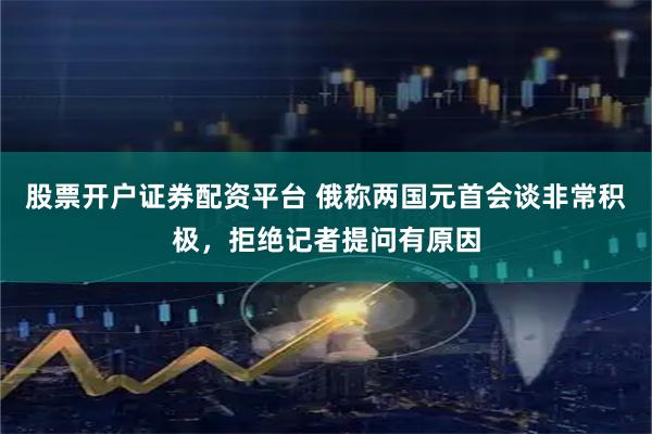 股票开户证券配资平台 俄称两国元首会谈非常积极，拒绝记者提问有原因