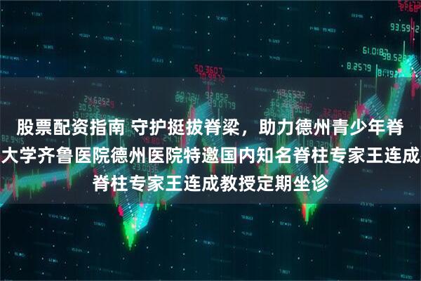 股票配资指南 守护挺拔脊梁，助力德州青少年脊柱健康丨山东大学齐鲁医院德州医院特邀国内知名脊柱专家王连成教授定期坐诊
