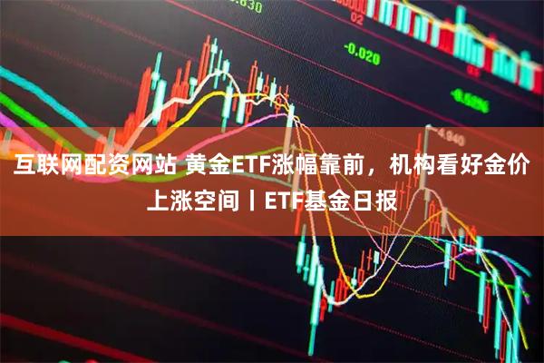 互联网配资网站 黄金ETF涨幅靠前，机构看好金价上涨空间丨ETF基金日报